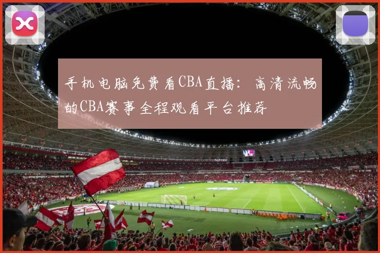 手机电脑免费看CBA直播:高清流畅的CBA赛事全程观看平台推荐