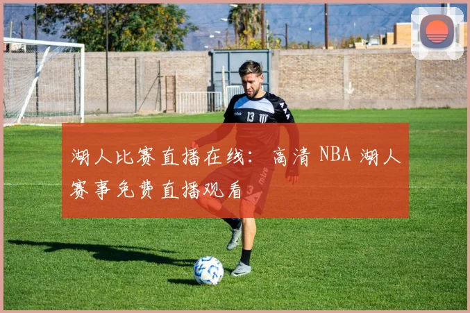 湖人比赛直播在线：高清 NBA 湖人赛事免费直播观看