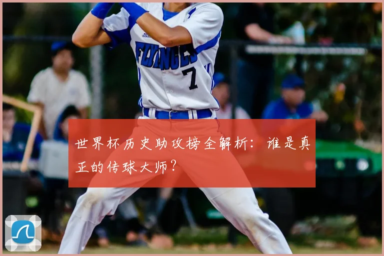 世界杯历史助攻榜全解析:谁是真正的传球大师?