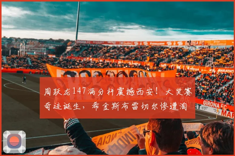 周跃龙147满分杆震撼西安！大奖赛奇迹诞生，希金斯布雷切尔惨遭淘汰