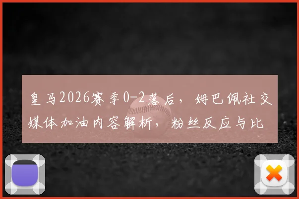 皇马2026赛季0-2落后，姆巴佩社交媒体加油内容解析，粉丝反应与比赛后续看点