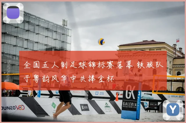 全国五人制足球锦标赛落幕 铁狼队于粤韵风华中共捧金杯