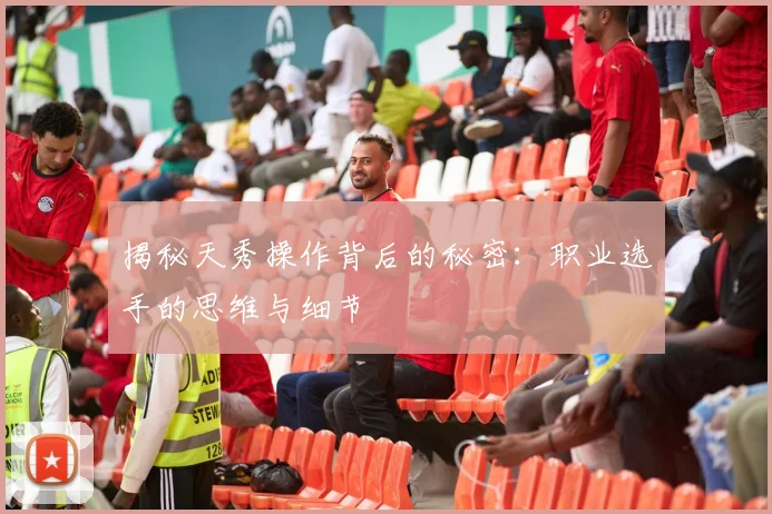 揭秘天秀操作背后的秘密：职业选手的思维与细节