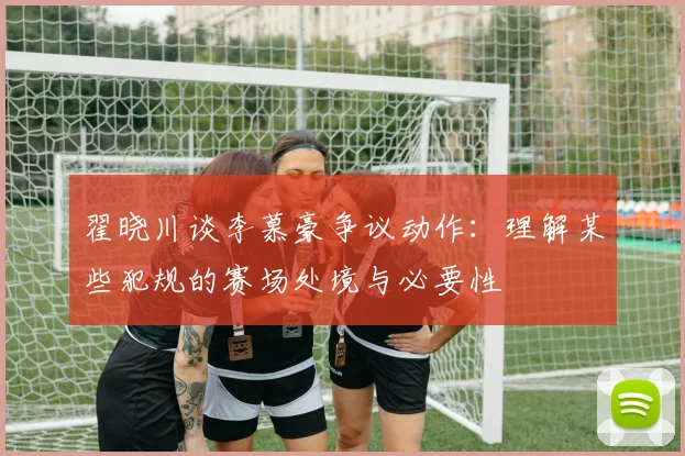 翟晓川谈李慕豪争议动作：理解某些犯规的赛场处境与必要性