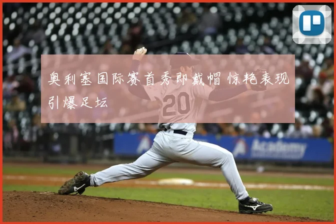 奥利塞国际赛首秀即戴帽 惊艳表现引爆足坛