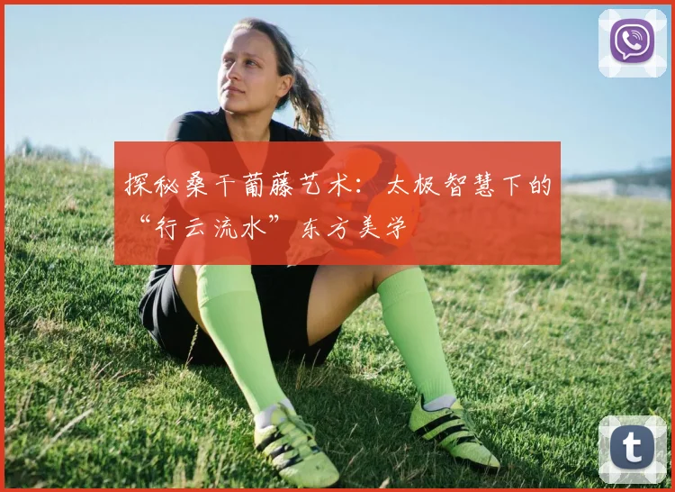 探秘桑干葡藤艺术：太极智慧下的“行云流水”东方美学