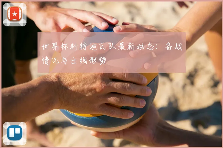世界杯科特迪瓦队最新动态：备战情况与出线形势
