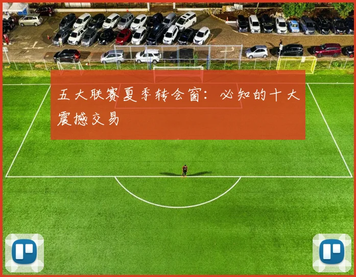 五大联赛夏季转会窗:必知的十大震撼交易
