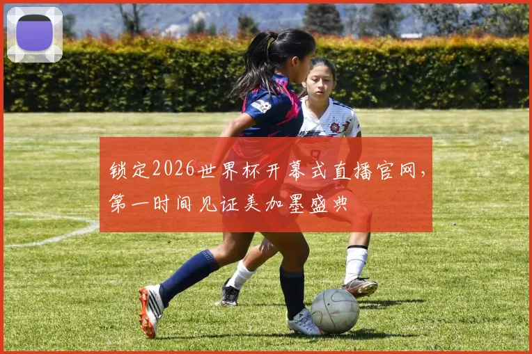 锁定2026世界杯开幕式直播官网，第一时间见证美加墨盛典