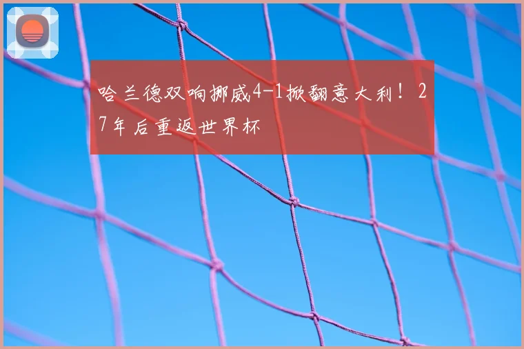 哈兰德双响挪威4-1掀翻意大利！27年后重返世界杯