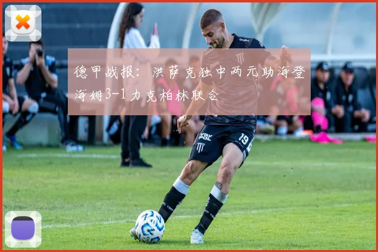 德甲战报:洪萨克独中两元助海登海姆3-1力克柏林联合