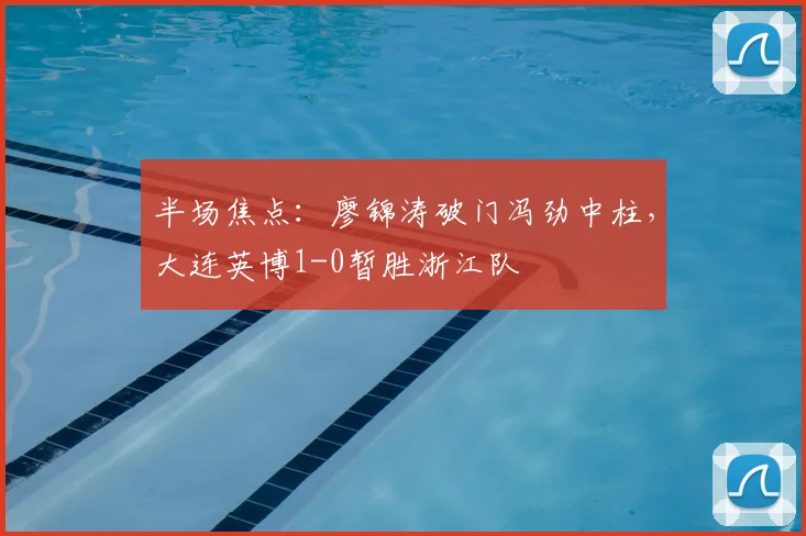 半场焦点:廖锦涛破门冯劲中柱,大连英博1-0暂胜浙江队
