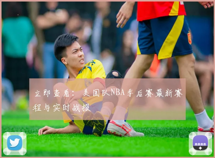 立即查看:美国队NBA季后赛最新赛程与实时战报