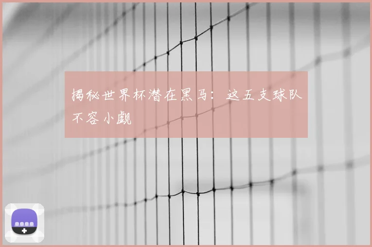 揭秘世界杯潜在黑马：这五支球队不容小觑