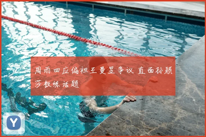 周雨回应偏袒王曼昱争议 直面孙颖莎教练话题