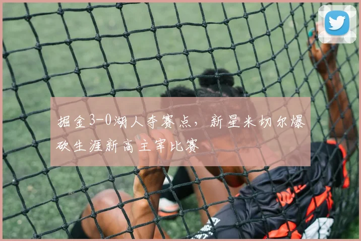 掘金3-0湖人夺赛点，新星米切尔爆砍生涯新高主宰比赛