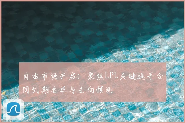 自由市场开启：聚焦LPL关键选手合同到期名单与去向预测