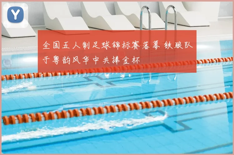 全国五人制足球锦标赛落幕 铁狼队于粤韵风华中共捧金杯