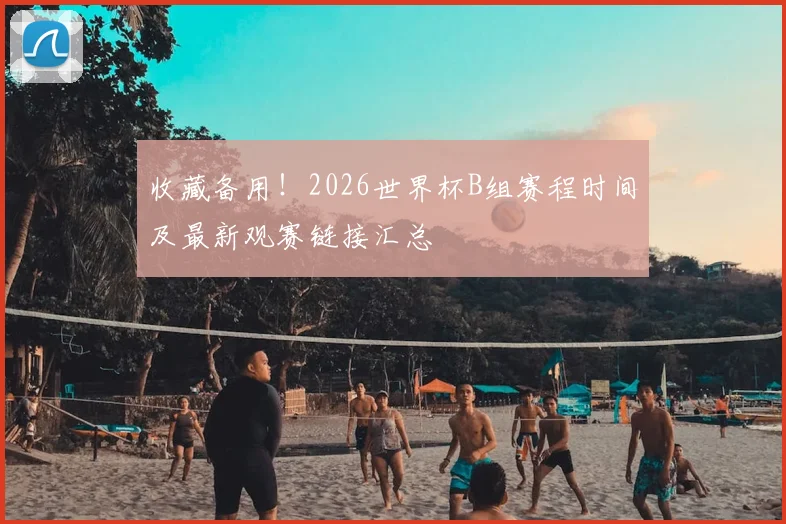 收藏备用！2026世界杯B组赛程时间及最新观赛链接汇总