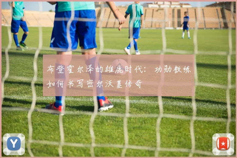 布登霍尔泽的雄鹿时代：功勋教练如何书写密尔沃基传奇