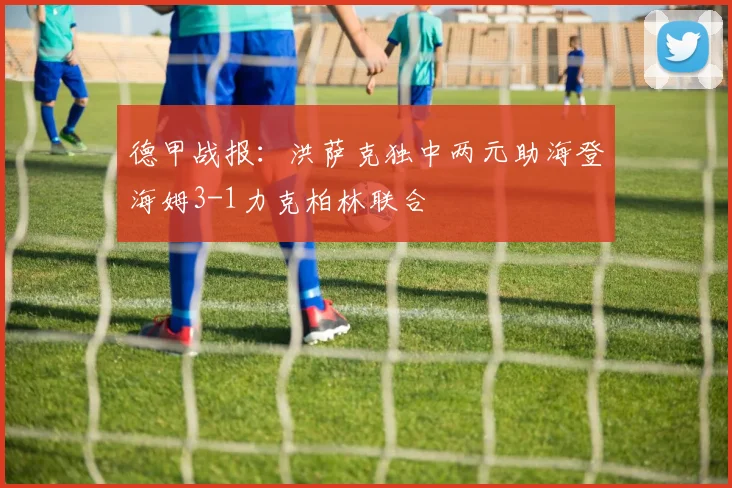 德甲战报：洪萨克独中两元助海登海姆3-1力克柏林联合