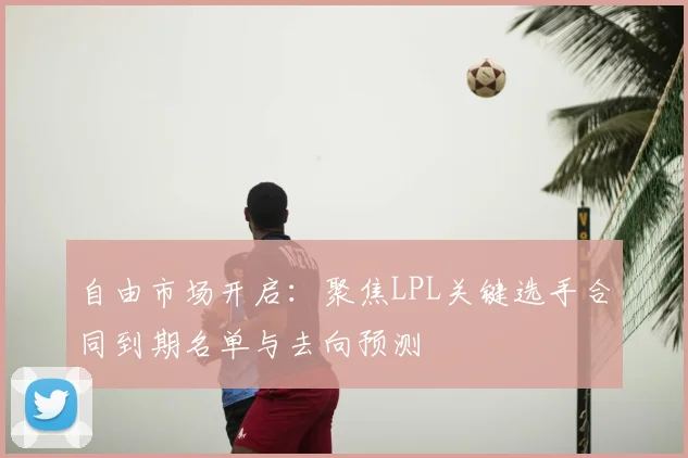 自由市场开启：聚焦LPL关键选手合同到期名单与去向预测