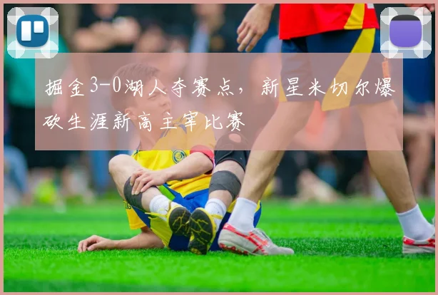 掘金3-0湖人夺赛点,新星米切尔爆砍生涯新高主宰比赛
