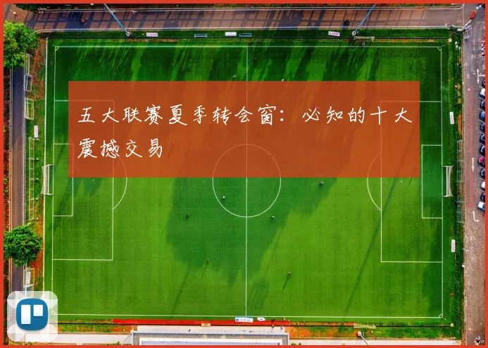 五大联赛夏季转会窗：必知的十大震撼交易