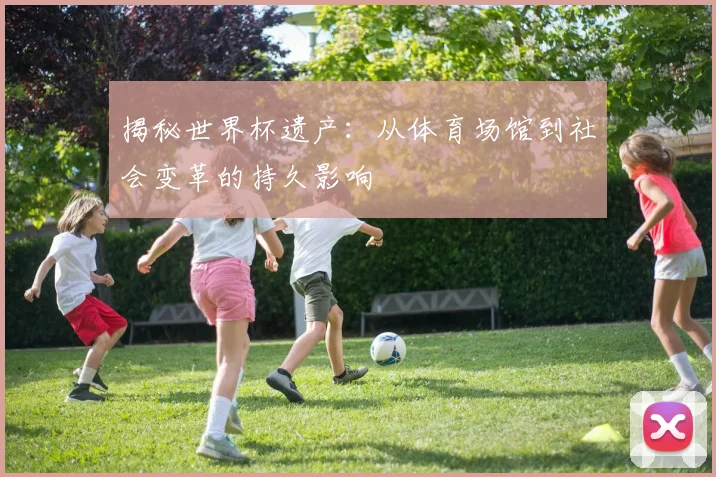 揭秘世界杯遗产:从体育场馆到社会变革的持久影响
