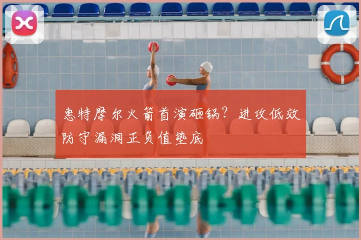 惠特摩尔火箭首演砸锅？进攻低效防守漏洞正负值垫底