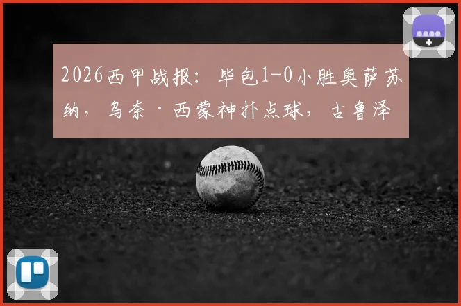 2026西甲战报:毕包1-0小胜奥萨苏纳,乌奈·西蒙神扑点球,古鲁泽塔一击制胜全解析