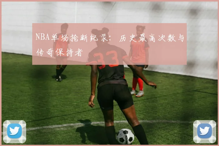 NBA单场抢断纪录：历史最高次数与传奇保持者