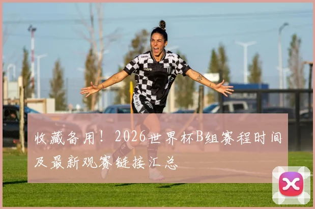 收藏备用！2026世界杯B组赛程时间及最新观赛链接汇总