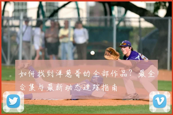 如何找到洋葱哥的全部作品？最全合集与最新动态追踪指南