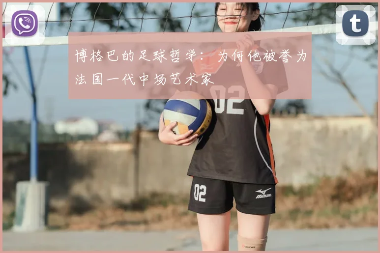 博格巴的足球哲学：为何他被誉为法国一代中场艺术家