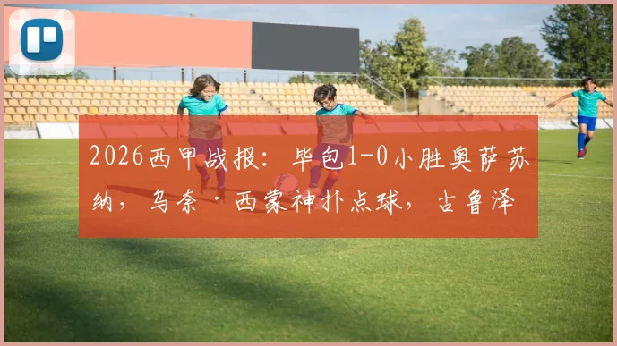 2026西甲战报:毕包1-0小胜奥萨苏纳,乌奈·西蒙神扑点球,古鲁泽塔一击制胜全解析