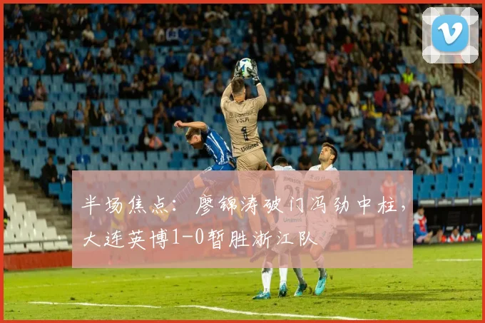 半场焦点：廖锦涛破门冯劲中柱，大连英博1-0暂胜浙江队
