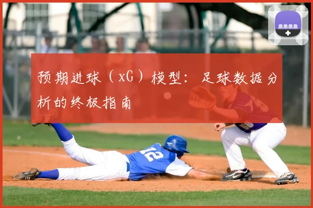 预期进球（xG）模型：足球数据分析的终极指南