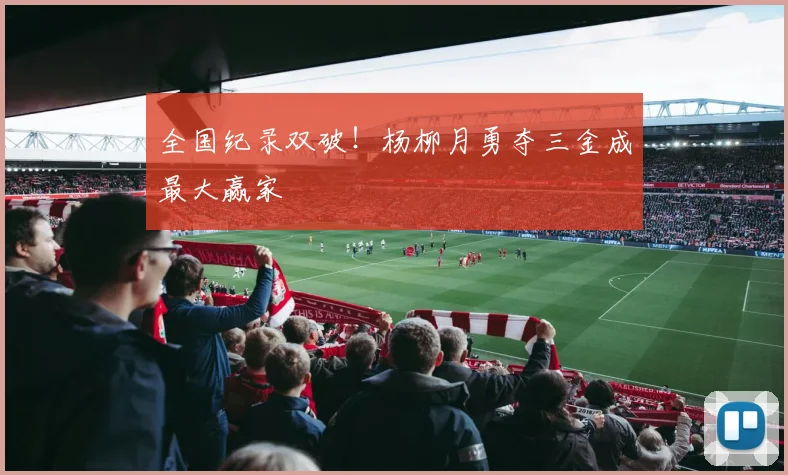 全国纪录双破！杨柳月勇夺三金成最大赢家